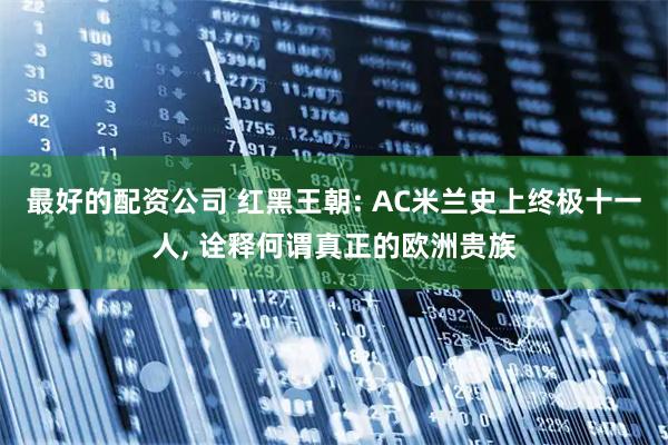最好的配资公司 红黑王朝: AC米兰史上终极十一人, 诠释何谓真正的欧洲贵族