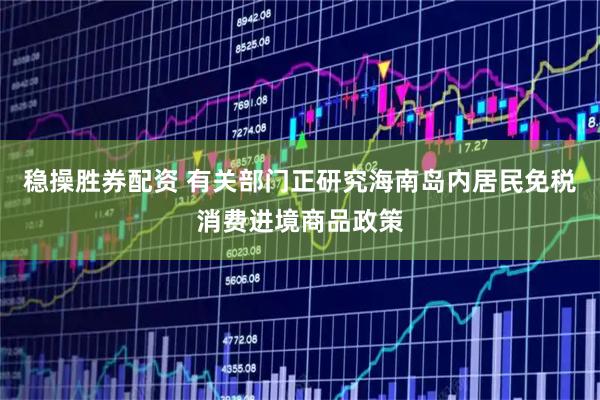 稳操胜券配资 有关部门正研究海南岛内居民免税消费进境商品政策