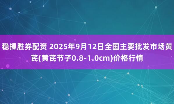 稳操胜券配资 2025年9月12日全国主要批发市场黄芪(黄芪节子0.8-1.0cm)价格行情
