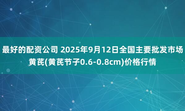 最好的配资公司 2025年9月12日全国主要批发市场黄芪(黄芪节子0.6-0.8cm)价格行情