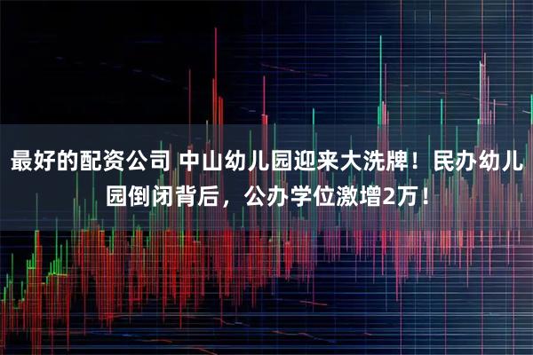 最好的配资公司 中山幼儿园迎来大洗牌！民办幼儿园倒闭背后，公办学位激增2万！