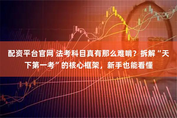 配资平台官网 法考科目真有那么难啃？拆解“天下第一考”的核心框架，新手也能看懂