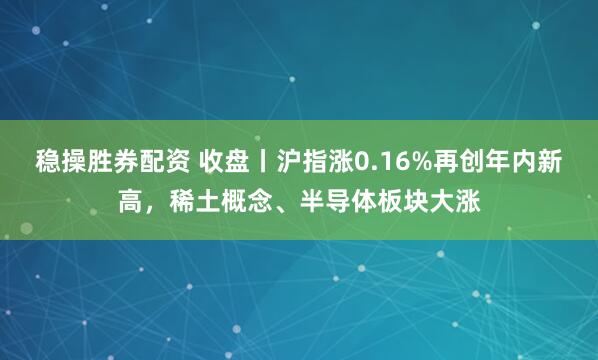 稳操胜券配资 收盘丨沪指涨0.16%再创年内新高，稀土概念、半导体板块大涨