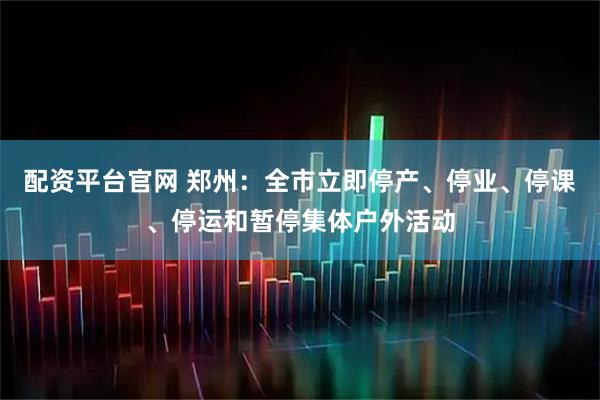 配资平台官网 郑州：全市立即停产、停业、停课、停运和暂停集体户外活动
