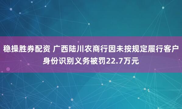 稳操胜券配资 广西陆川农商行因未按规定履行客户身份识别义务被罚22.7万元