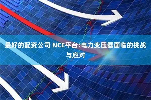 最好的配资公司 NCE平台:电力变压器面临的挑战与应对