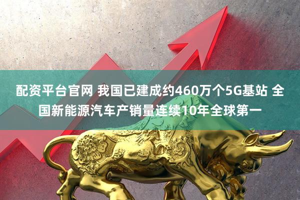 配资平台官网 我国已建成约460万个5G基站 全国新能源汽车产销量连续10年全球第一