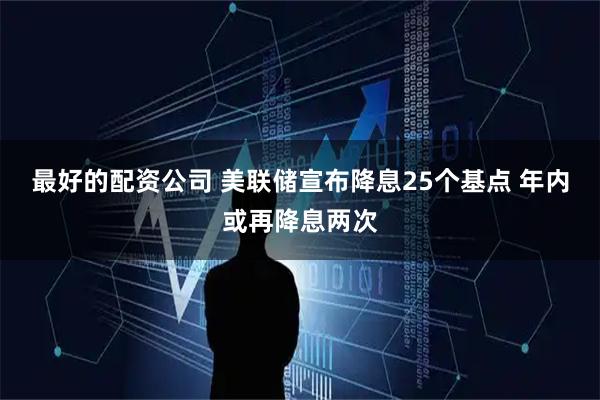 最好的配资公司 美联储宣布降息25个基点 年内或再降息两次