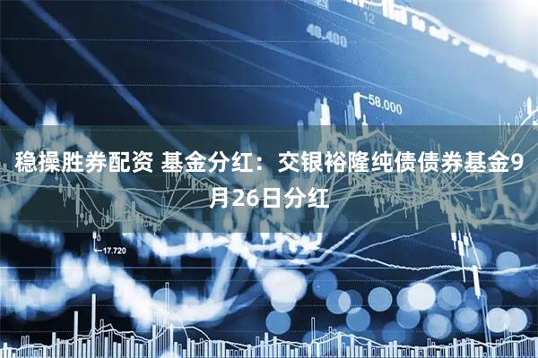 稳操胜券配资 基金分红：交银裕隆纯债债券基金9月26日分红