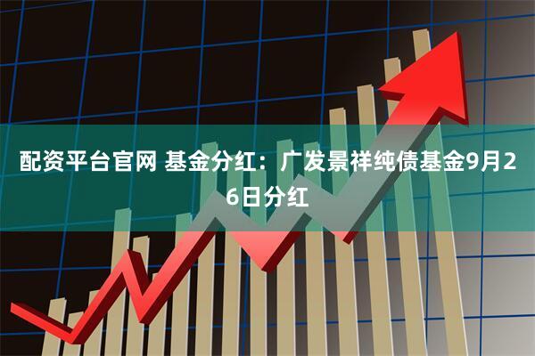配资平台官网 基金分红：广发景祥纯债基金9月26日分红