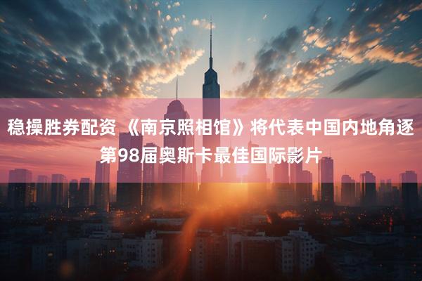 稳操胜券配资 《南京照相馆》将代表中国内地角逐第98届奥斯卡最佳国际影片