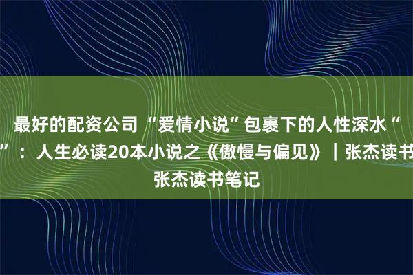 最好的配资公司 “爱情小说”包裹下的人性深水“炸弹” ：人生必读20本小说之《傲慢与偏见》｜张杰读书笔记