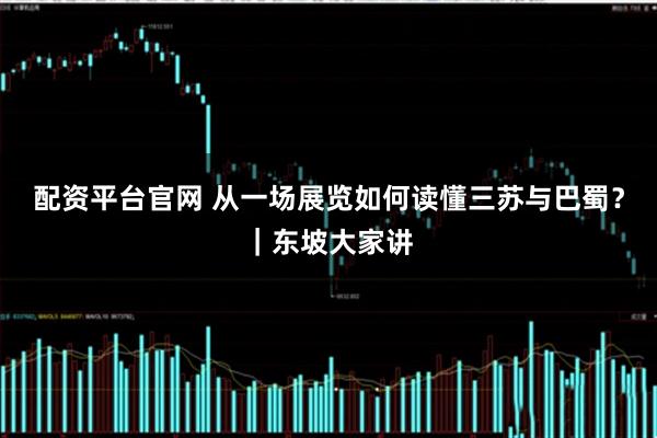 配资平台官网 从一场展览如何读懂三苏与巴蜀？｜东坡大家讲