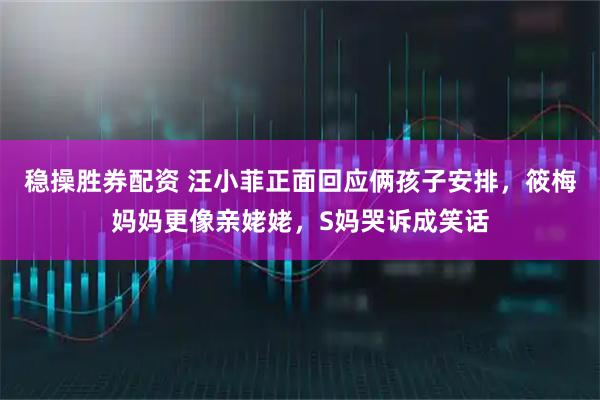 稳操胜券配资 汪小菲正面回应俩孩子安排，筱梅妈妈更像亲姥姥，S妈哭诉成笑话