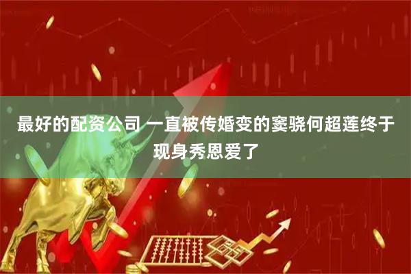 最好的配资公司 一直被传婚变的窦骁何超莲终于现身秀恩爱了