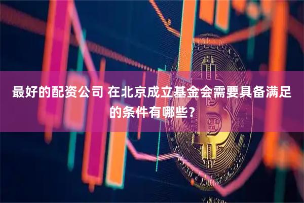 最好的配资公司 在北京成立基金会需要具备满足的条件有哪些？