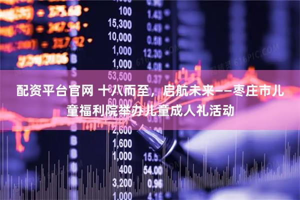 配资平台官网 十八而至，启航未来——枣庄市儿童福利院举办儿童成人礼活动